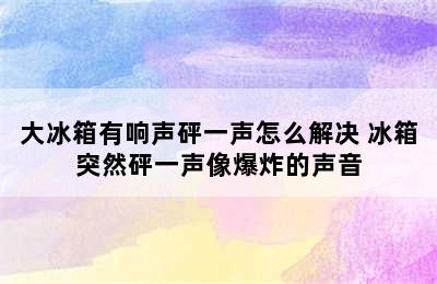 大冰箱有响声砰一声怎么解决 冰箱突然砰一声像爆炸的声音